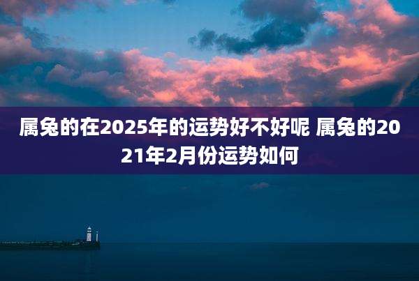 属兔的在2025年的运势好不好呢 属兔的2021年2月份运势如何