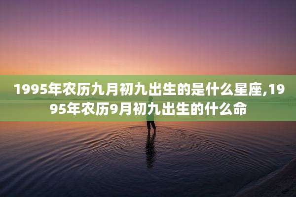 1995年农历九月初九出生的是什么星座,1995年农历9月初九出生的什么命