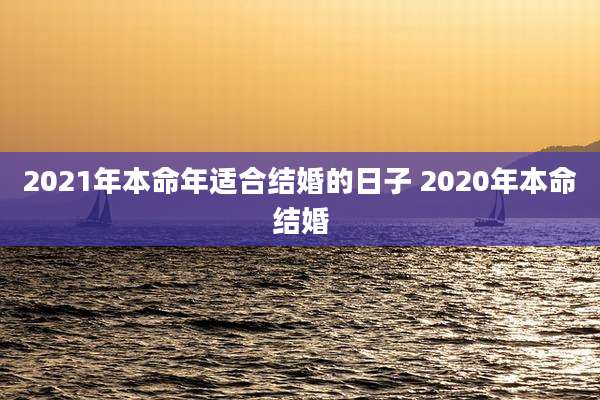 2021年本命年适合结婚的日子 2020年本命结婚
