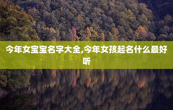 今年女宝宝名字大全,今年女孩起名什么最好听