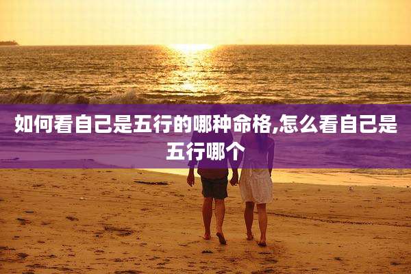 如何看自己是五行的哪种命格,怎么看自己是五行哪个