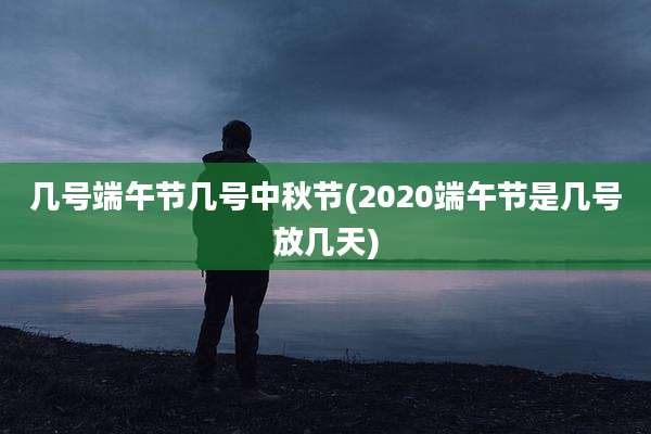 几号端午节几号中秋节(2020端午节是几号放几天)