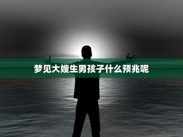 梦见大嫂生男孩子什么预兆呢
