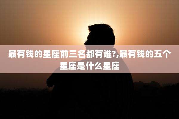 最有钱的星座前三名都有谁?,最有钱的五个星座是什么星座