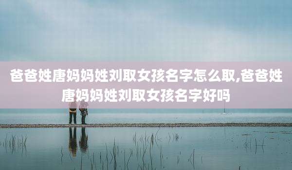 爸爸姓唐妈妈姓刘取女孩名字怎么取,爸爸姓唐妈妈姓刘取女孩名字好吗