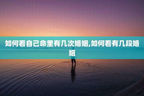 如何看自己命里有几次婚姻,如何看有几段婚姻