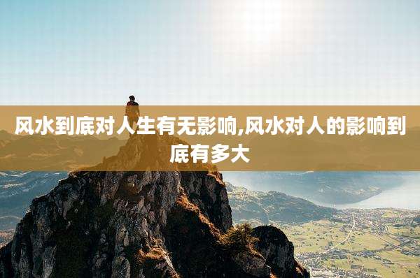 风水到底对人生有无影响,风水对人的影响到底有多大