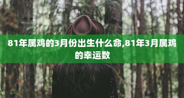 81年属鸡的3月份出生什么命,81年3月属鸡的幸运数