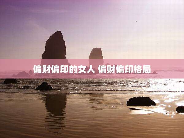 偏财偏印的女人 偏财偏印格局