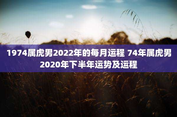 1974属虎男2022年的每月运程 74年属虎男2020年下半年运势及运程