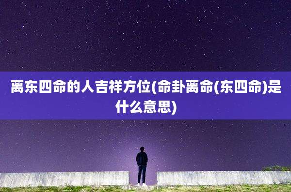离东四命的人吉祥方位(命卦离命(东四命)是什么意思)
