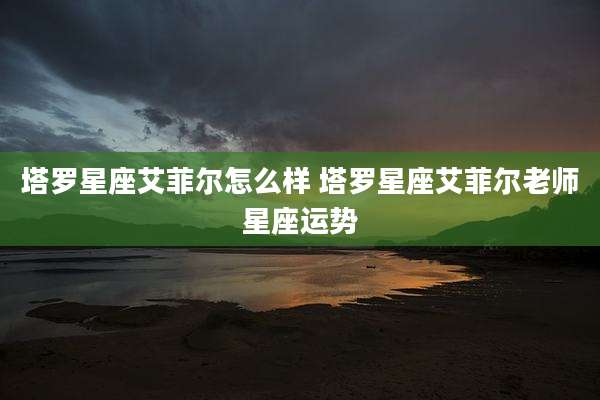 塔罗星座艾菲尔怎么样 塔罗星座艾菲尔老师星座运势