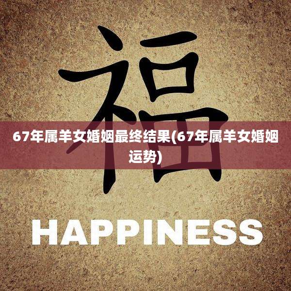 67年属羊女婚姻最终结果(67年属羊女婚姻运势)