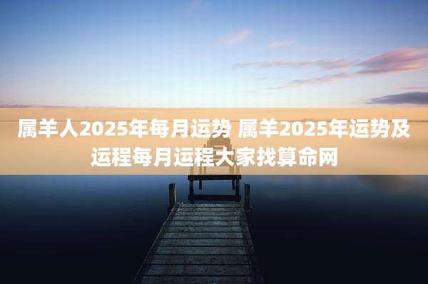 属羊人2025年每月运势 属羊2025年运势及运程每月运程大家找算命网