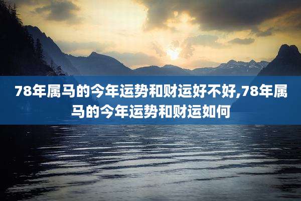78年属马的今年运势和财运好不好,78年属马的今年运势和财运如何