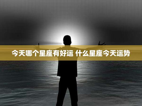今天哪个星座有好运 什么星座今天运势