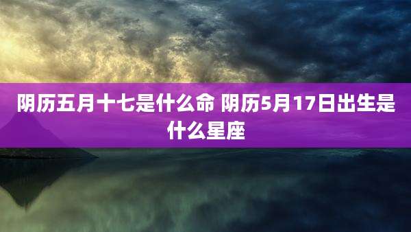 阴历五月十七是什么命 阴历5月17日出生是什么星座