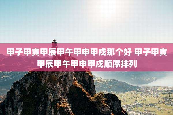 甲子甲寅甲辰甲午甲申甲戌那个好 甲子甲寅甲辰甲午甲申甲戌顺序排列