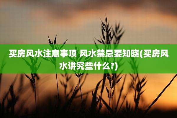 买房风水注意事项 风水禁忌要知晓(买房风水讲究些什么?)