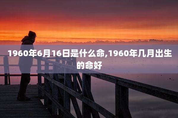 1960年6月16日是什么命,1960年几月出生的命好
