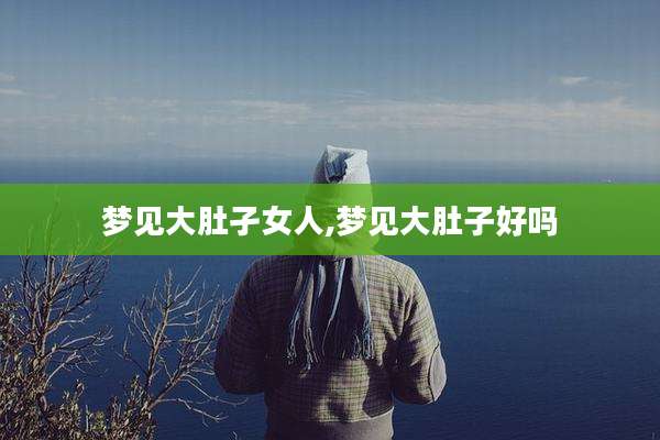 梦见大肚孑女人,梦见大肚子好吗