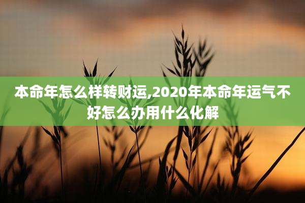 本命年怎么样转财运,2020年本命年运气不好怎么办用什么化解