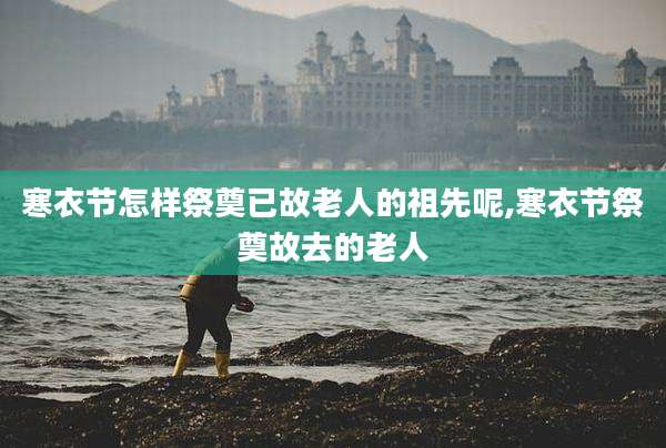 寒衣节怎样祭奠已故老人的祖先呢,寒衣节祭奠故去的老人