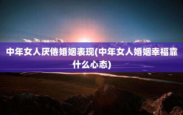 中年女人厌倦婚姻表现(中年女人婚姻幸福靠什么心态)