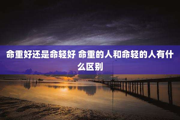 命重好还是命轻好 命重的人和命轻的人有什么区别