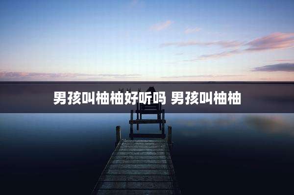 男孩叫柚柚好听吗 男孩叫柚柚