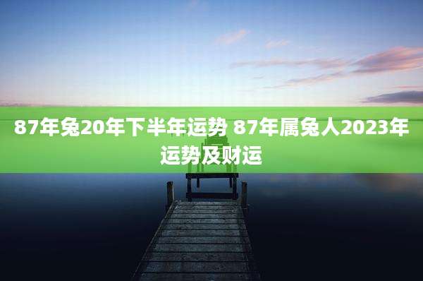 87年兔20年下半年运势 87年属兔人2023年运势及财运