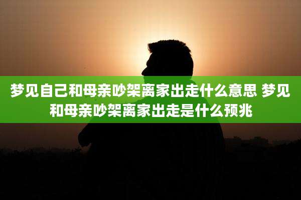 梦见自己和母亲吵架离家出走什么意思 梦见和母亲吵架离家出走是什么预兆
