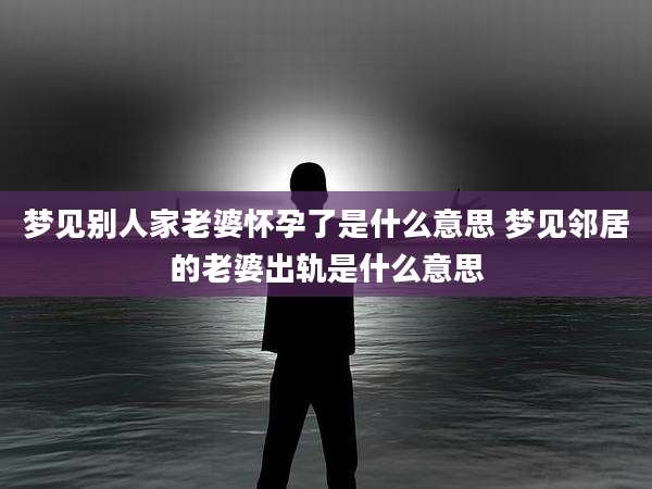 梦见别人家老婆怀孕了是什么意思 梦见邻居的老婆出轨是什么意思