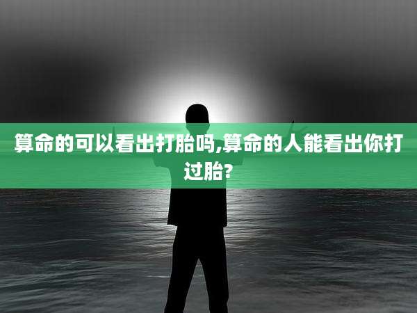 算命的可以看出打胎吗,算命的人能看出你打过胎?
