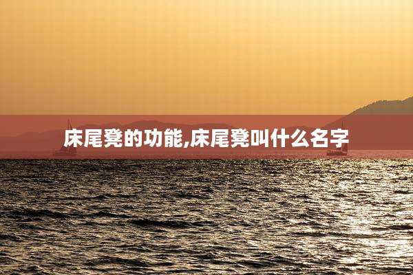 床尾凳的功能,床尾凳叫什么名字