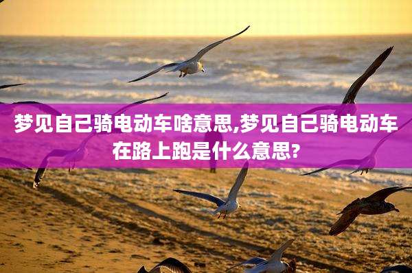 梦见自己骑电动车啥意思,梦见自己骑电动车在路上跑是什么意思?