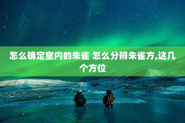 怎么确定室内的朱雀 怎么分辨朱雀方,这几个方位