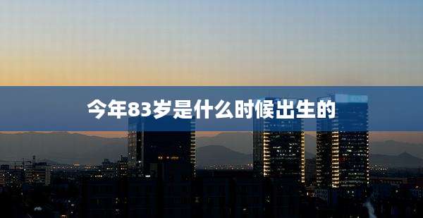 今年83岁是什么时候出生的