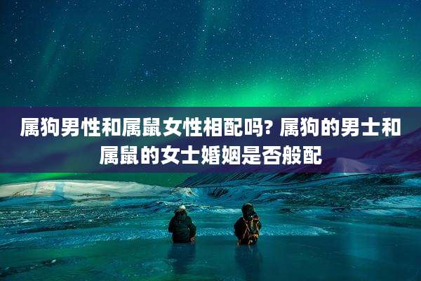 属狗男性和属鼠女性相配吗? 属狗的男士和属鼠的女士婚姻是否般配