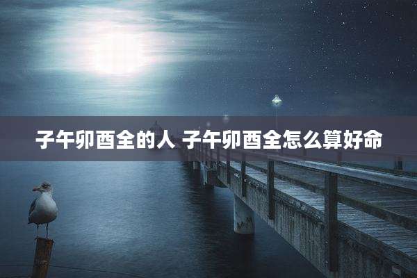 子午卯酉全的人 子午卯酉全怎么算好命