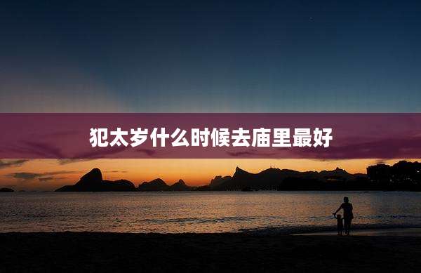 犯太岁什么时候去庙里最好