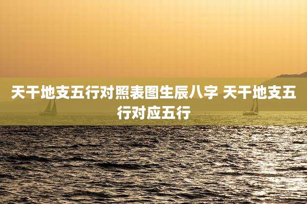 天干地支五行对照表图生辰八字 天干地支五行对应五行