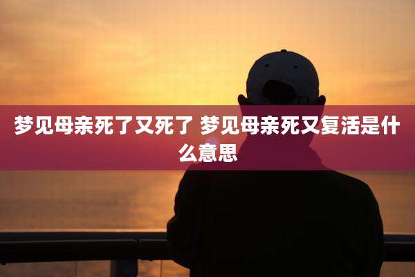 梦见母亲死了又死了 梦见母亲死又复活是什么意思