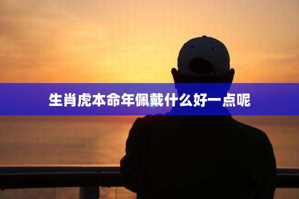 生肖虎本命年佩戴什么好一点呢