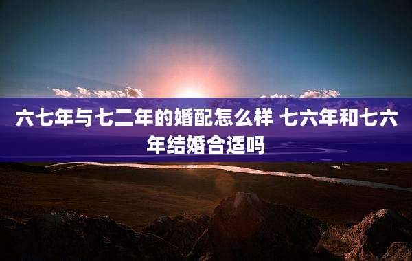 六七年与七二年的婚配怎么样 七六年和七六年结婚合适吗