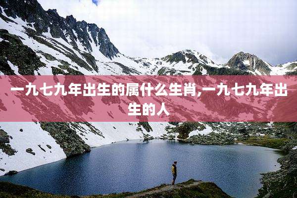 一九七九年出生的属什么生肖,一九七九年出生的人