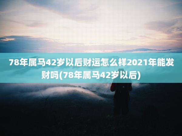 78年属马42岁以后财运怎么样2021年能发财吗(78年属马42岁以后)