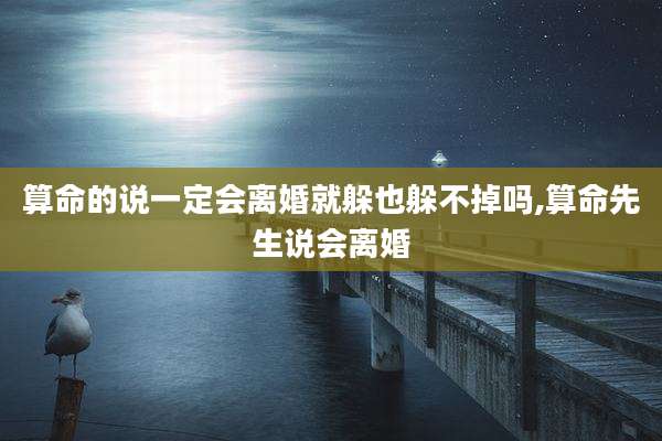 算命的说一定会离婚就躲也躲不掉吗,算命先生说会离婚