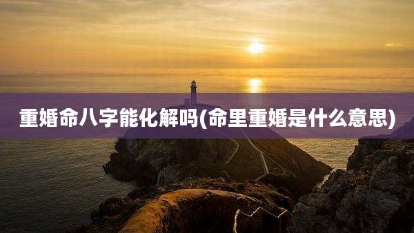 重婚命八字能化解吗(命里重婚是什么意思)
