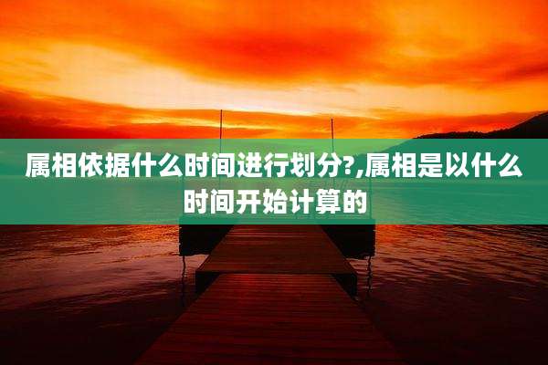 属相依据什么时间进行划分?,属相是以什么时间开始计算的